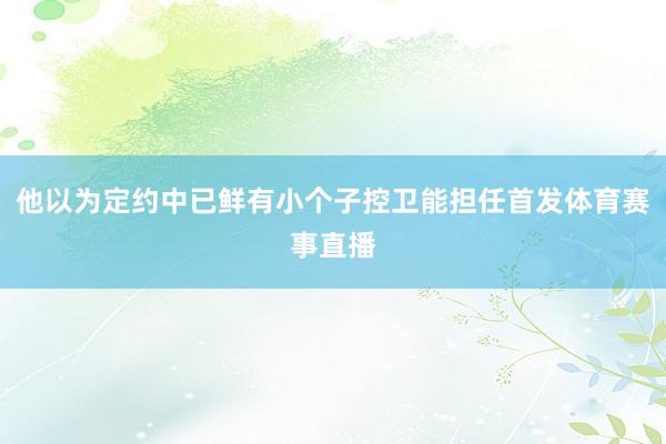 他以为定约中已鲜有小个子控卫能担任首发体育赛事直播