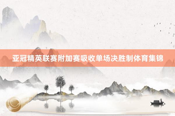 亚冠精英联赛附加赛吸收单场决胜制体育集锦
