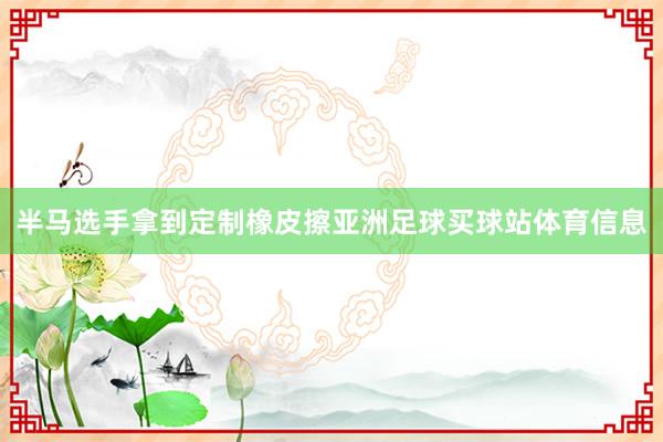 半马选手拿到定制橡皮擦亚洲足球买球站体育信息