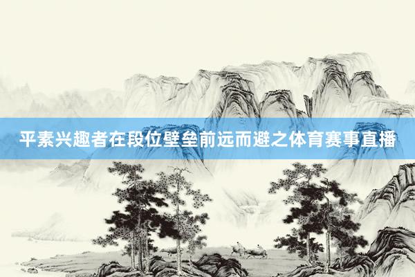 平素兴趣者在段位壁垒前远而避之体育赛事直播