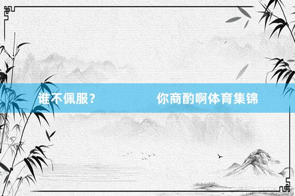 谁不佩服？                你商酌啊体育集锦