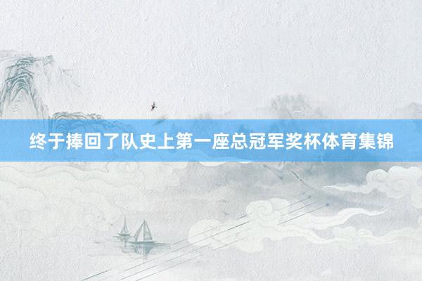 终于捧回了队史上第一座总冠军奖杯体育集锦