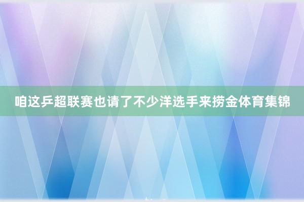 咱这乒超联赛也请了不少洋选手来捞金体育集锦