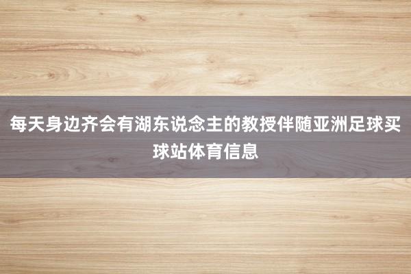 每天身边齐会有湖东说念主的教授伴随亚洲足球买球站体育信息