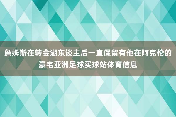 詹姆斯在转会湖东谈主后一直保留有他在阿克伦的豪宅亚洲足球买球站体育信息