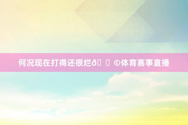 何况现在打得还很烂💩体育赛事直播