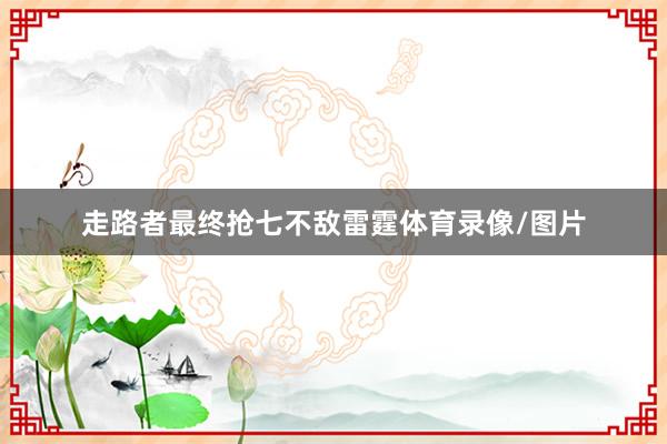 走路者最终抢七不敌雷霆体育录像/图片