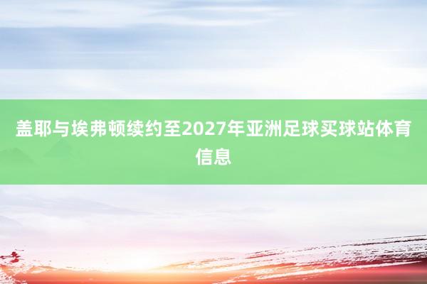 盖耶与埃弗顿续约至2027年亚洲足球买球站体育信息