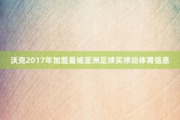 沃克2017年加盟曼城亚洲足球买球站体育信息