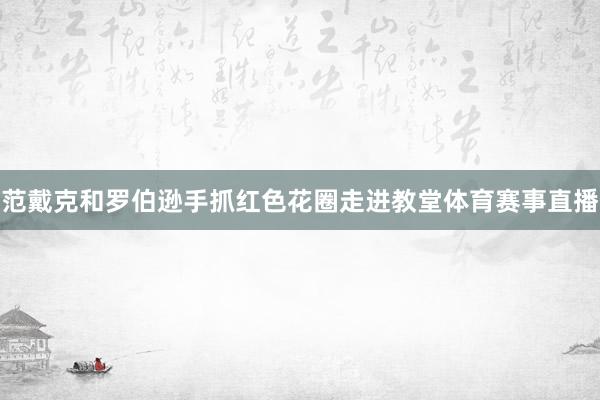 范戴克和罗伯逊手抓红色花圈走进教堂体育赛事直播