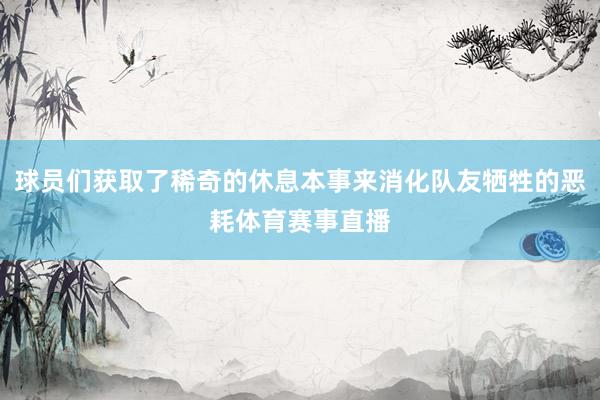 球员们获取了稀奇的休息本事来消化队友牺牲的恶耗体育赛事直播