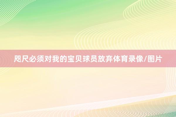 咫尺必须对我的宝贝球员放弃体育录像/图片