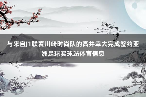 与来自J1联赛川崎时尚队的高井幸大完成签约亚洲足球买球站体育信息