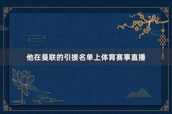 他在曼联的引援名单上体育赛事直播