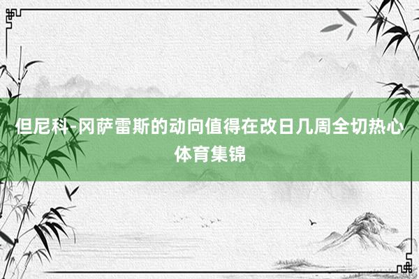 但尼科-冈萨雷斯的动向值得在改日几周全切热心体育集锦