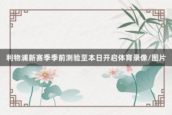 利物浦新赛季季前测验至本日开启体育录像/图片