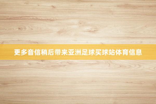 更多音信稍后带来亚洲足球买球站体育信息