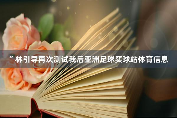”林引导再次测试我后亚洲足球买球站体育信息