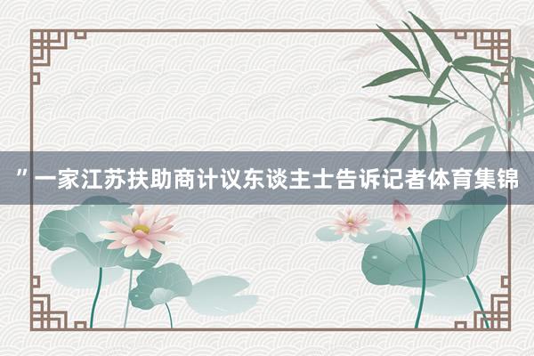 ”一家江苏扶助商计议东谈主士告诉记者体育集锦