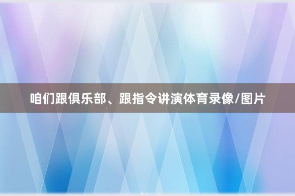 咱们跟俱乐部、跟指令讲演体育录像/图片