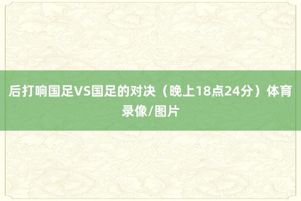 后打响国足VS国足的对决（晚上18点24分）体育录像/图片