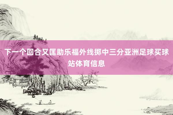 下一个回合又匡助乐福外线掷中三分亚洲足球买球站体育信息
