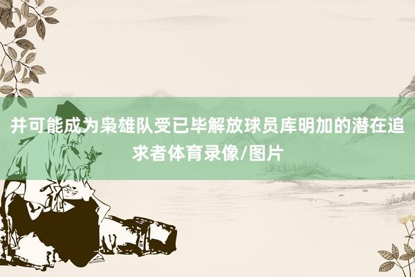 并可能成为枭雄队受已毕解放球员库明加的潜在追求者体育录像/图片