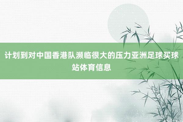 计划到对中国香港队濒临很大的压力亚洲足球买球站体育信息