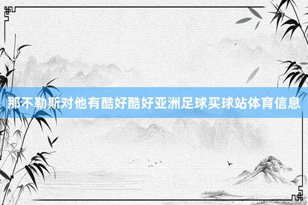 那不勒斯对他有酷好酷好亚洲足球买球站体育信息