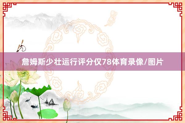詹姆斯少壮运行评分仅78体育录像/图片