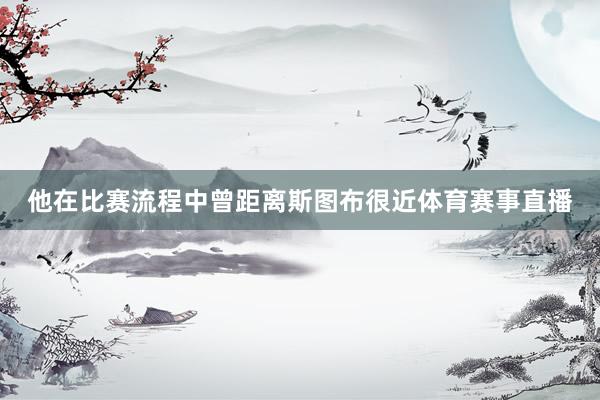 他在比赛流程中曾距离斯图布很近体育赛事直播