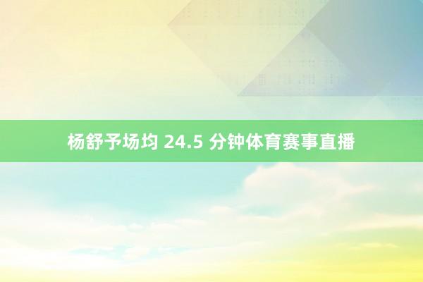 杨舒予场均 24.5 分钟体育赛事直播