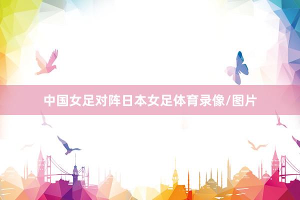 中国女足对阵日本女足体育录像/图片