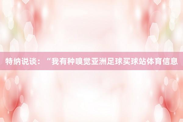 特纳说谈：“我有种嗅觉亚洲足球买球站体育信息
