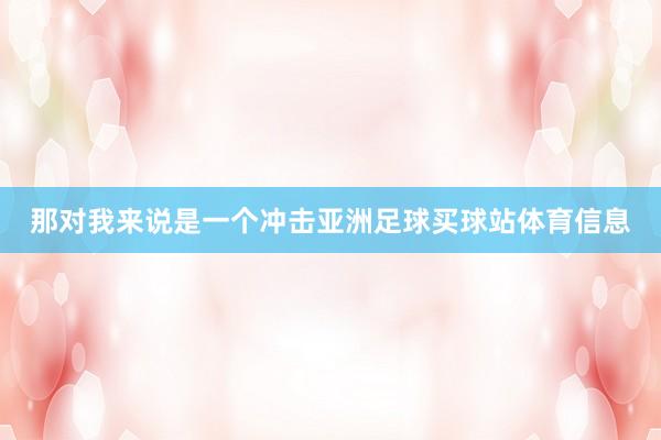 那对我来说是一个冲击亚洲足球买球站体育信息