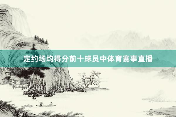 定约场均得分前十球员中体育赛事直播