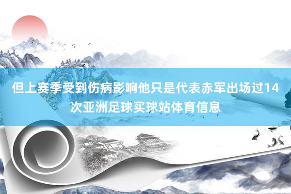 但上赛季受到伤病影响他只是代表赤军出场过14次亚洲足球买球站体育信息