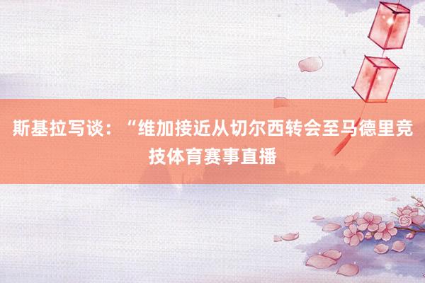 斯基拉写谈：“维加接近从切尔西转会至马德里竞技体育赛事直播