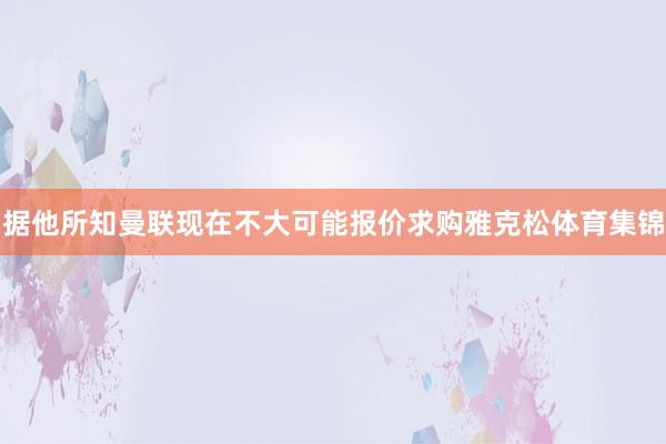 据他所知曼联现在不大可能报价求购雅克松体育集锦
