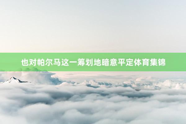 也对帕尔马这一筹划地暗意平定体育集锦