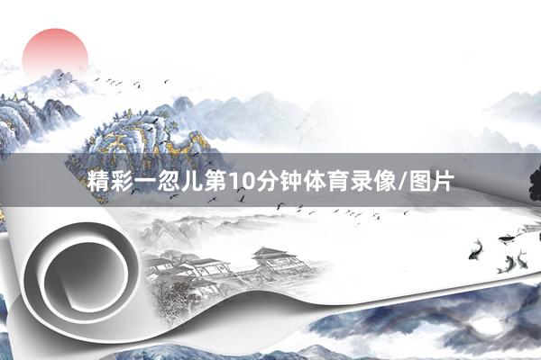 精彩一忽儿第10分钟体育录像/图片