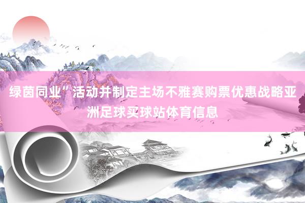 绿茵同业”活动并制定主场不雅赛购票优惠战略亚洲足球买球站体育信息