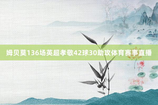 姆贝莫136场英超孝敬42球30助攻体育赛事直播
