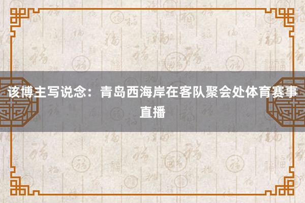 该博主写说念：青岛西海岸在客队聚会处体育赛事直播