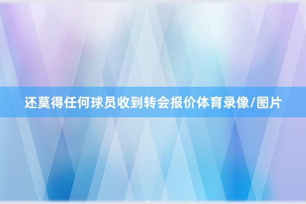 还莫得任何球员收到转会报价体育录像/图片