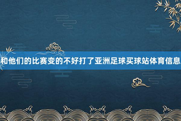 和他们的比赛变的不好打了亚洲足球买球站体育信息
