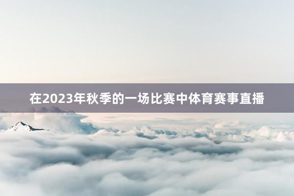 在2023年秋季的一场比赛中体育赛事直播