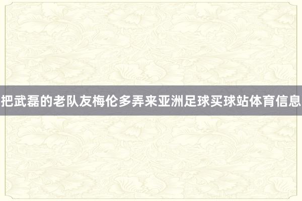 把武磊的老队友梅伦多弄来亚洲足球买球站体育信息