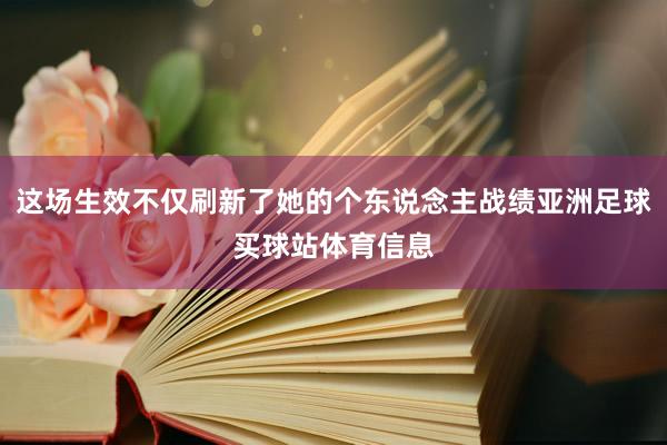 这场生效不仅刷新了她的个东说念主战绩亚洲足球买球站体育信息