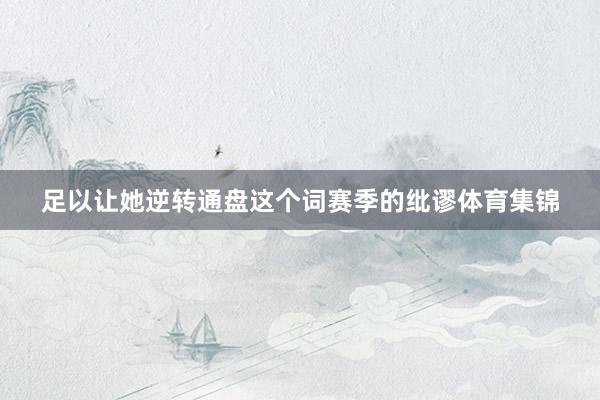 足以让她逆转通盘这个词赛季的纰谬体育集锦
